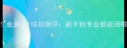 羽毛球圈黑马金黄1号球拍测评新手到专业都能闭眼入的性价比王者
