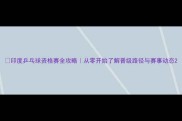 印度乒乓球资格赛全攻略从零开始了解晋级路径与赛事动态