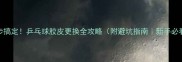 3步搞定乒乓球胶皮更换全攻略附避坑指南新手必看
