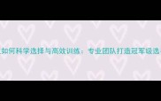 羽毛球女单教练组如何科学选择与高效训练专业团队打造冠军级选手的12个关键要素