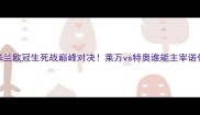 拜仁vsAC米兰欧冠生死战巅峰对决莱万vs特奥谁能主宰诺伊尔球门