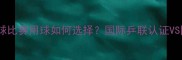 最新标准乒乓球比赛用球如何选择国际乒联认证VS国产球对比测评