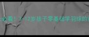 通州家长必看3-12岁孩子零基础学羽球的黄金指南
