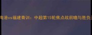 深度上海海港vs福建青训中超第15轮焦点战前瞻与胜负天平预测