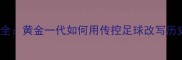 2006世界杯西班牙夺冠全黄金一代如何用传控足球改写历史必看热血攻略