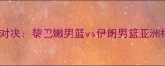 中东篮球巅峰对决黎巴嫩男篮vs伊朗男篮亚洲杯前瞻与战术