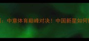 付高峰VS意大利中意体育巅峰对决中国新星如何挑战欧洲劲旅