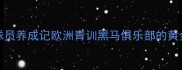 Tollis球员养成记欧洲青训黑马俱乐部的黄金法则