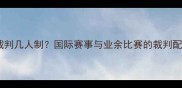 乒乓球裁判几人制国际赛事与业余比赛的裁判配置全攻略