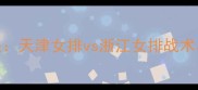 女排联赛巅峰对决天津女排vs浙江女排战术与热血看点全追踪