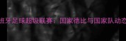 西班牙足球超级联赛国家德比与国家队动态全