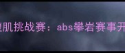 全国极限攀岩腹肌挑战赛abs攀岩赛事开启运动新纪元