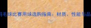 专业羽毛球比赛用球选购指南材质性能与品牌全