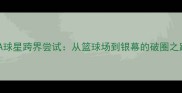 NBA球星跨界尝试从篮球场到银幕的破圈之路
