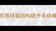 羽毛球杀球球面实战技巧如何用球面结构提升杀球威力附击球角度与常见误区