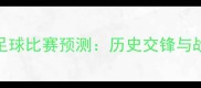卡塔尔中国足球比赛预测历史交锋与战术布局深度