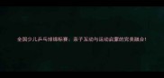 全国少儿乒乓球锦标赛亲子互动与运动启蒙的完美融合