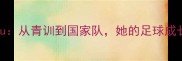 中国女球员Qiuqiu从青训到国家队她的足球成长之路与职业成就