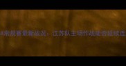 江苏男篮vs南京队CBA常规赛最新战况江苏队主场作战能否延续连胜赛季积分榜深度