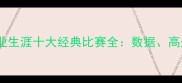 勒布朗詹姆斯职业生涯十大经典比赛全数据高光时刻与时代意义