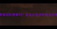亚洲比赛算国际赛事吗亚运会亚洲杯的全球地位深度