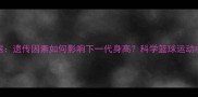 CBA球员父母身高数据遗传因素如何影响下一代身高科学篮球运动中的基因与后天培养