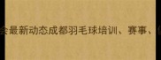 成都羽毛球协会最新动态成都羽毛球培训赛事俱乐部全攻略