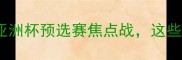 国奥男篮vs约旦亚洲杯预选赛焦点战这些看点让你不容错过