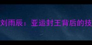中国羽毛球男双李俊慧刘雨辰亚运封王背后的技术突破与团队进化之路