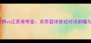 北京首钢vs江苏肯帝亚京苏篮球世纪对决前瞻与战术