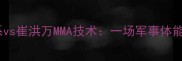 中国特警实战化训练体系vs崔洪万MMA技术一场军事体能与职业格斗的巅峰对决