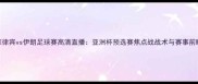 菲律宾vs伊朗足球赛高清直播亚洲杯预选赛焦点战战术与赛事前瞻
