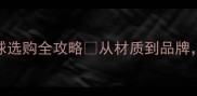 必看NBA比赛专用球选购全攻略从材质到品牌手把手教你选对球