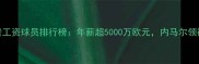 全球最贵工资球员排行榜年薪超5000万欧元内马尔领衔内幕