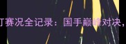 全运会羽毛球女子单打赛况全记录国手巅峰对决精彩瞬间燃爆赛场