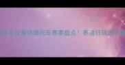 极速挑战全球最快摩托车赛事盘点赛道狂飙速度极限全