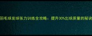 羽毛球发球张力训练全攻略提升30出球质量的秘诀
