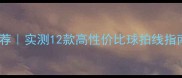日本羽毛球线品牌推荐实测12款高性价比球拍线指南附选购避坑技巧