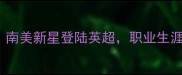 Lobato转会动态南美新星登陆英超职业生涯高光时刻全回顾