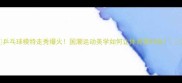 乒乓球模特走秀爆火国潮运动美学如何让体育变时尚