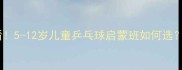 山东家长必看5-12岁儿童乒乓球启蒙班如何选附3大避坑指南