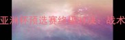 马来vs日本足球亚洲杯预选赛终极对决战术与历史交锋数据