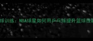 库里乒乓球训练NBA球星如何用乒乓球提升篮球技能的秘诀