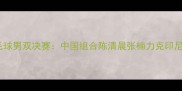 东京奥运会羽毛球男双决赛中国组合陈清晨张楠力克印尼强敌摘得季军