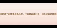乒乓球亚锦赛男子团体赛最新战况中日韩巅峰对决国乒能否延续霸主地位