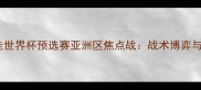日本vs巴拉圭世界杯预选赛亚洲区焦点战战术博弈与历史恩怨全