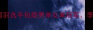 中国羽毛球超级联赛国羽选手包揽男单女单冠军李宗伟罕见现身引发热议