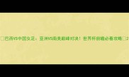 巴西VS中国女足亚洲VS南美巅峰对决世界杯前瞻必看攻略