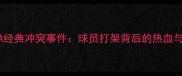 NBA经典冲突事件球员打架背后的热血与争议