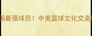 WNBA中国最强球员中美篮球文化交流新标杆